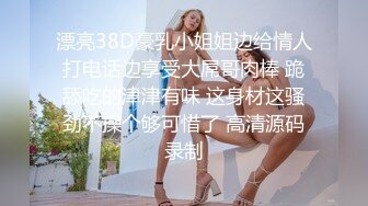 漂亮38D豪乳小姐姐边给情人打电话边享受大屌哥肉棒 跪舔吃的津津有味 这身材这骚劲不操个够可惜了 高清源码录制