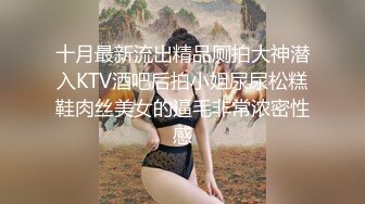 十月最新流出精品厕拍大神潜入KTV酒吧后拍小姐尿尿松糕鞋肉丝美女的逼毛非常浓密性感