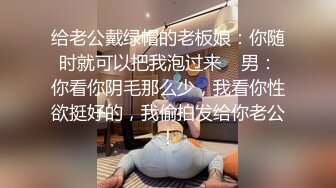 给老公戴绿帽的老板娘：你随时就可以把我泡过来    男：你看你阴毛那么少，我看你性欲挺好的，我偷拍发给你老公！