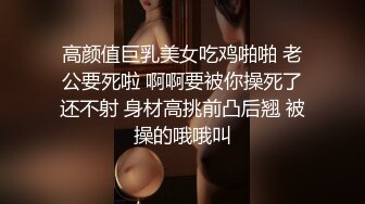 高颜值巨乳美女吃鸡啪啪 老公要死啦 啊啊要被你操死了还不射 身材高挑前凸后翘 被操的哦哦叫