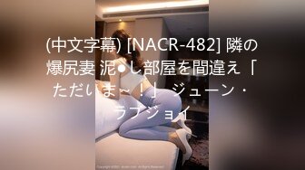 (中文字幕) [NACR-482] 隣の爆尻妻 泥●し部屋を間違え「ただいま～！」 ジューン・ラブジョイ