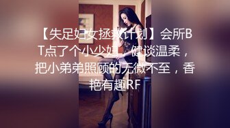 【失足妇女拯救计划】会所BT点了个小少妇，健谈温柔，把小弟弟照顾的无微不至，香艳有趣RF