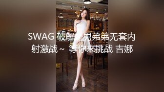 SWAG 破解处男弟弟无套内射激战～ 等你来挑战 吉娜