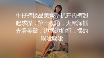 牛仔裤极品美臀，扒开内裤翘起求操，第一视角，大屌深插光滑美臀，边操边拍打，操的噗呲噗呲