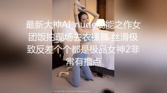 最新大神AI_nude高能之作女团饭拍现场去衣裸舞 丝滑极致反差个个都是极品女神2非常有撸点