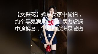 【女探花】媚黑女家中偷拍，约个黑鬼满足自己，暴力虐操中途换套，御姐彻底满足嗷嗷叫