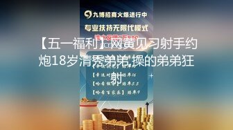 【五一福利】网黄见习射手约炮18岁清秀弟弟,操的弟弟狂射