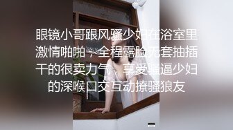 眼镜小哥跟风骚少妇在浴室里激情啪啪，全程露脸无套抽插干的很卖力气，享受骚逼少妇的深喉口交互动撩骚狼友