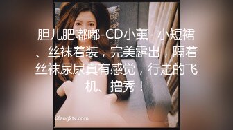 胆儿肥嘟嘟-CD小薰- 小短裙、丝袜着装，完美露出，隔着丝袜尿尿真有感觉，行走的飞机、撸秀！