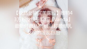 【极品女神完美露脸】推特43万粉丝极品网红『Vanda』最新付费私拍 极品超颜爆乳女神的淫乱自拍