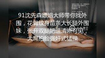 91沈先森嫖娼大师带你找外围，花臂纹身苗条大长腿外围妹，张开双腿肥逼清晰可见，大屌拍脸强奸式猛操