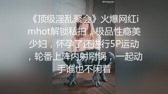 《顶级淫乱聚会》火爆网红imhot解锁私拍，极品性瘾美少妇，怀孕了还进行5P运动，轮番上阵内射刷锅，一起动手谁也不闲着