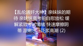 【乱伦通奸大神】亲妹妹的期待 亲妹妹高考前自慰放松 缓解紧致考试情绪 快速摩擦阴蒂 湿嫩水汪泛浆高潮 (2)