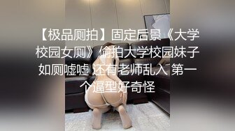 【极品厕拍】固定后景《大学校园女厕》偷拍大学校园妹子如厕嘘嘘 还有老师乱入 第一个逼型好奇怪