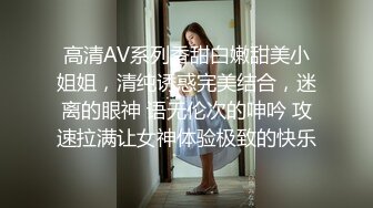 高清AV系列香甜白嫩甜美小姐姐，清纯诱惑完美结合，迷离的眼神 语无伦次的呻吟 攻速拉满让女神体验极致的快乐