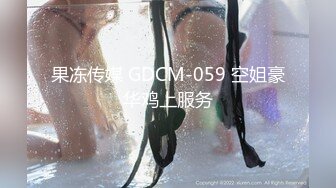 果冻传媒 GDCM-059 空姐豪华鸡上服务