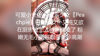 可爱小女仆 纯欲系少女〖Peachpie〗白丝小女仆又纯又欲在厨房被主人爸爸操喷了 粉嫩无毛小嫩逼颤挛美妙高潮