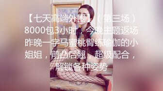 【七天高端外围】（第三场）8000包3小时，今晚主题返场昨晚一字马蜜桃臀练瑜伽的小姐姐，前凸后翘，超级配合，解锁各种姿势