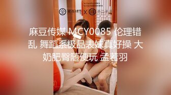 麻豆传媒 MCY0085 伦理错乱 舞蹈系极品表妹真好操 大奶肥臀随便玩 孟若羽