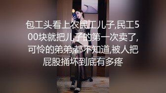 包工头看上农民工儿子,民工500块就把儿子的第一次卖了,可怜的弟弟,都不知道,被人把屁股捅坏到底有多疼