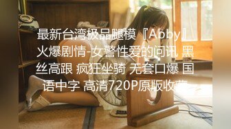 最新台湾极品腿模『Abby』火爆剧情-女警性爱的问讯 黑丝高跟 疯狂坐骑 无套口爆 国语中字 高清720P原版收藏