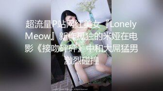 超流量P站网红美女『LonelyMeow』新作孤独的米娅在电影《接吻砰砰》中和大屌猛男激烈碰撞