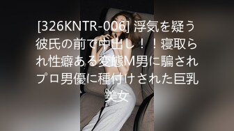 [326KNTR-006] 浮気を疑う彼氏の前で中出し！！寝取られ性癖ある変態М男に騙されプロ男優に種付けされた巨乳美女