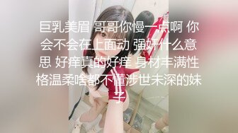 巨乳美眉 哥哥你慢一点啊 你会不会在上面动 强奸什么意思 好痒真的好痒 身材丰满性格温柔啥都不懂涉世未深的妹子