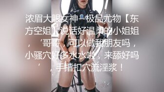 浓眉大眼女神--极品尤物【东方空姐】说话好温柔的小姐姐，‘哥哥，可以做我朋友吗，小骚穴好多水水啦，来舔好吗’，手指扣穴流淫浆！