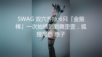 SWAG 双穴齐插!6只「金箍棒」一次抽插到到爽歪歪，狐狸尾巴 惠子