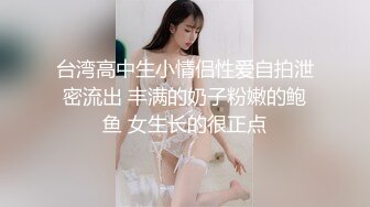 台湾高中生小情侣性爱自拍泄密流出 丰满的奶子粉嫩的鲍鱼 女生长的很正点