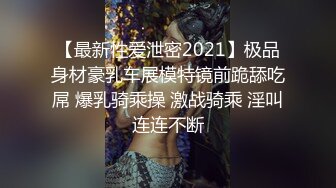 【最新性爱泄密2021】极品身材豪乳车展模特镜前跪舔吃屌 爆乳骑乘操 激战骑乘 淫叫连连不断