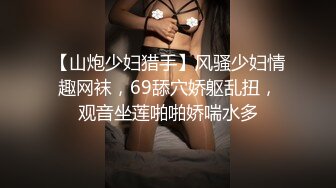 【山炮少妇猎手】风骚少妇情趣网袜，69舔穴娇躯乱扭，观音坐莲啪啪娇喘水多