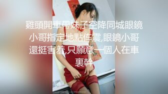 雞頭開車帶妹子空降同城眼鏡小哥指定地點伡震,眼鏡小哥還挺害羞,只願意一個人在車裏幹