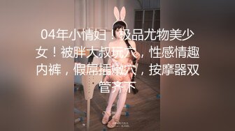 04年小情妇！极品尤物美少女！被胖大叔玩穴，性感情趣内裤，假屌插嫩穴，按摩器双管齐下