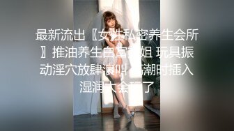 最新流出〖女性私密养生会所〗推油养生白富美姐 玩具振动淫穴放肆浪叫 高潮时插入湿润太会玩了