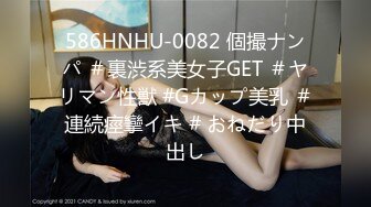 586HNHU-0082 個撮ナンパ ＃裏渋系美女子GET ＃ヤリマン性獣 #Gカップ美乳 ＃連続痙攣イキ # おねだり中出し