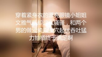 穿着紧身衣的漂亮眼镜小姐姐文雅气质却这么骚骚，和两个男的做爱骑乘操穴起伏吞吐猛力抽插终于满足啊