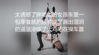 太诱惑了胖嘟嘟的女孩车里一包零食就把短裤脱了漏出湿润的逼逼添够了大鸡吧在操车震就是爽