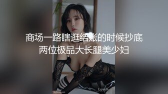 商场一路瞎逛结账的时候抄底两位极品大长腿美少妇