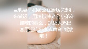 巨乳妻子和老公在厨房关起门来做饭，用辣椒辣老公小弟弟，被辣的爽么，跪舔大鸡巴 ，客厅还传来家人声音 刺激哦！