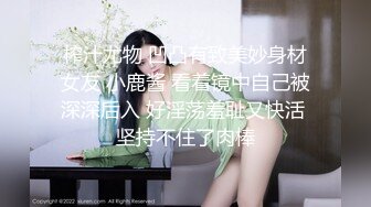 榨汁尤物 凹凸有致美妙身材女友 小鹿酱 看着镜中自己被深深后入 好淫荡羞耻又快活 坚持不住了肉棒