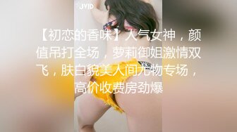 【初恋的香味】人气女神，颜值吊打全场，萝莉御姐激情双飞，肤白貌美人间尤物专场，高价收费房劲爆