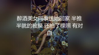 醉酒美女同事送她回家 半推半就的被操 还拍了祼照 有对白