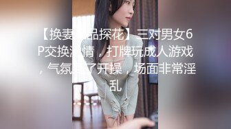 【换妻极品探花】三对男女6P交换激情，打牌玩成人游戏，气氛到了开操，场面非常淫乱