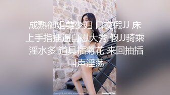 成熟御姐美少妇 口交假JJ 床上手指插逼自慰大秀 假JJ骑乘 淫水多 道具插菊花 来回抽插 叫声淫荡