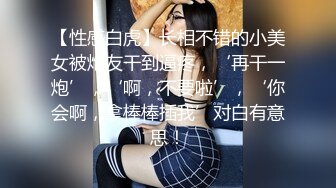 【性感白虎】长相不错的小美女被炮友干到逼疼，‘再干一炮’，‘啊，不要啦’，‘你会啊，拿棒棒插我’对白有意思！