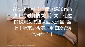 迷姦後內射【全裸無碼30min強上內射劇情長片】獨自租屋的粉鮑女孩被蒙面人迷暈_強上！醒來之後竟主動口X還讓他內射？！