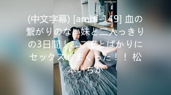 (中文字幕) [ambi-149] 血の繋がりのない妹と二人っきりの3日間！ここぞとばかりにセックスしまくった！！ 松本いちか