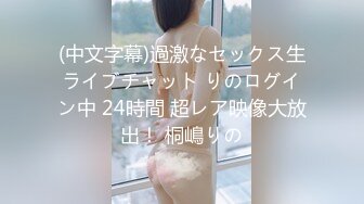 (中文字幕)過激なセックス生ライブチャット りのログイン中 24時間 超レア映像大放出！ 桐嶋りの